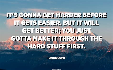 Its Gonna Get Harder Before It Gets Easier But It Will Get Better