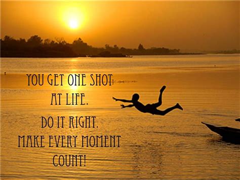 You Get One Shot At Life Do It Right Make Every Moment Count In