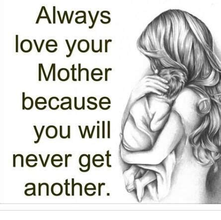 Always Love Your Mother Because You Will Never Get Another Pictures