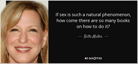 Bette Midler Quote If Sex Is Such A Natural Phenomenon How Come There
