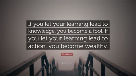 Tim Ferriss Quote If You Let Your Learning Lead To Knowledge You