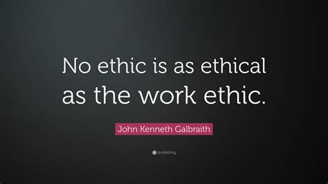 John Kenneth Galbraith Quote “no Ethic Is As Ethical As The Work Ethic”