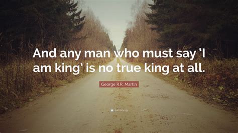 George Rr Martin Quote And Any Man Who Must Say ‘i Am King Is No