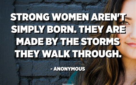 Strong Women Aren T Simply Born They Are Made By The Storms They Walk Through Anonymous