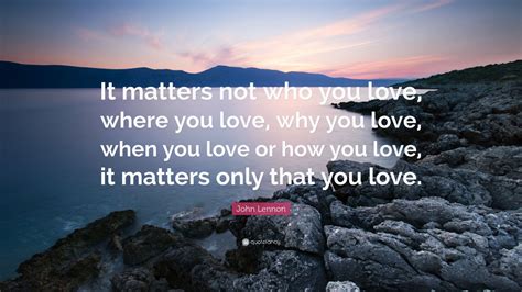 Jeff burger, john lennon (2017). John Lennon Quote: "It matters not who you love, where you love, why you love, when you love or ...