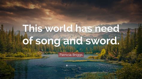 Patricia Briggs Quote This World Has Need Of Song And Sword