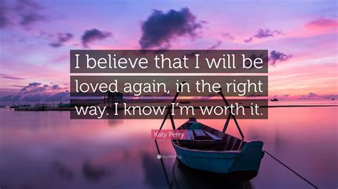 Katy Perry Quote I Believe That I Will Be Loved Again In The Right