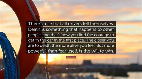 The closer you are to death the more alive you feel. James Hunt Quote: "There's a lie that all drivers tell themselves. Death is something that ...