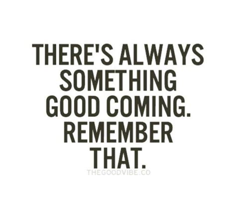 Theres Always Something Good Coming Amazing Quotes Best Quotes Love
