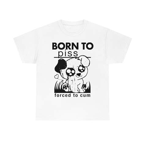 Born To Piss Forced To Cum Shirts That Go Hard
