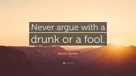 It isn't smart to argue with a fool; Aaron Sorkin Quote: "Never argue with a drunk or a fool ...
