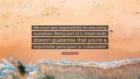 Howard Rheingold Quote We Must Take Responsibility For Educating