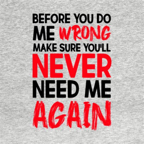 before you do me wrong make sure you ll never need me again funny saying sarcastic novelty t