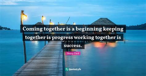 Coming Together Is A Beginning Keeping Together Is Progress Working To