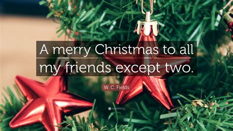 W C Fields Quote A Merry Christmas To All My Friends Except Two