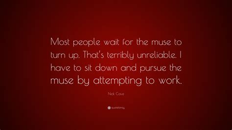 Nick Cave Quote Most People Wait For The Muse To Turn Up Thats