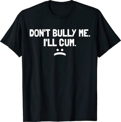 Don T Bully Me I Ll Cum It Turns Me On Dont Bully Me Ill Cum T Shirt