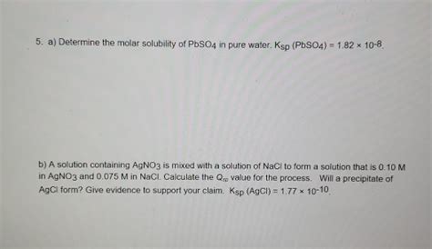 We will also learn how to use the equilibrium constant of the reaction to determine the concentration of ions present in a solution. Solved: 5. A) Determine The Molar Solubility Of PbSO4 In P ...