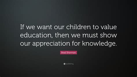 Brad Sherman Quote If We Want Our Children To Value Education Then