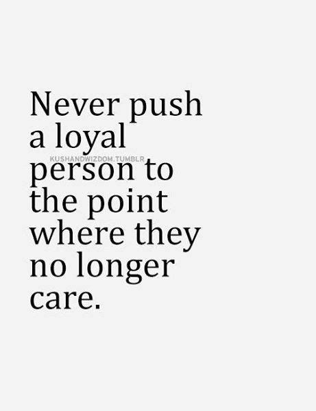 I maybe the most loyal out there and my ex pushed me to the point of where i really no longer care. never-push-a-loyal-person | Words quotes, Words, Inspirational quotes
