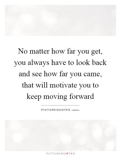 No Matter How Far You Get You Always Have To Look Back And See