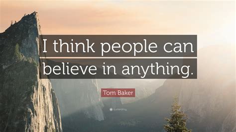 Tom Baker Quote “i Think People Can Believe In Anything”