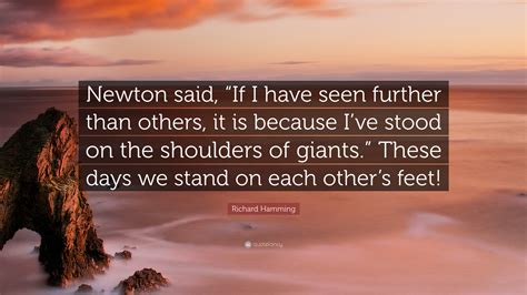 Richard Hamming Quote Newton Said If I Have Seen Further Than Others It Is Because Ive