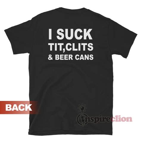 I Suck Tit Clits And Beer Cans T Shirt