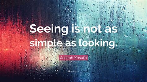 Joseph Kosuth Quote “seeing Is Not As Simple As Looking”