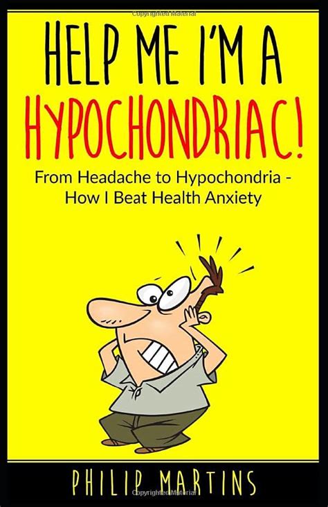 help me i m a hypochondriac from headache to hypochondria how i beat health anxiety by