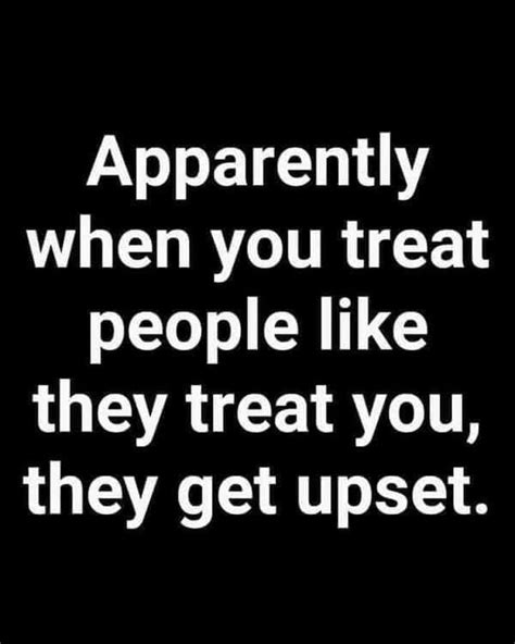 Apparently When You Treat People Like They Treat You They Get Upset