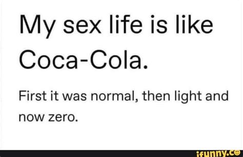 my sex life is like coca cola first it was normal then light and now zero ifunny