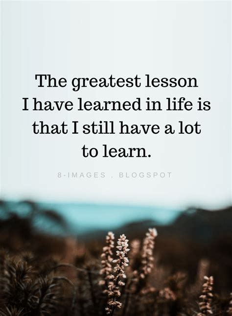 the greatest lesson i have learned in life is that i still have a lot to learn life quotes