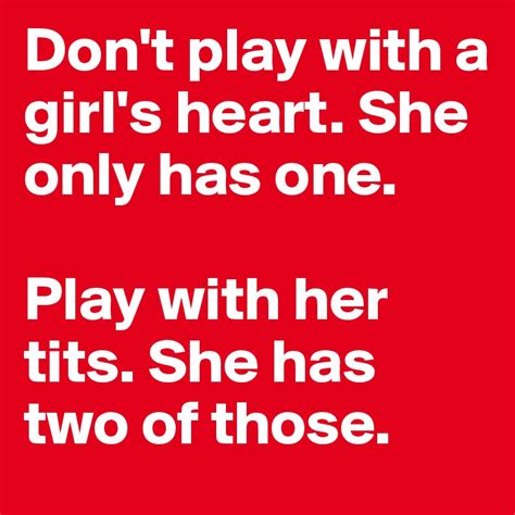 Don T Play With A Girl S Heart She Only Has One Play With Her Tits She Has Two Of Those