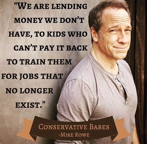 Mike rowe > quotes > quotable quote we are lending money we don't have to kids who can't pay it back to train them for jobs that no longer exist. ― mike rowe read more quotes from mike rowe. Pin by cochran on quotes | Mike rowe, Quotes, Conservative