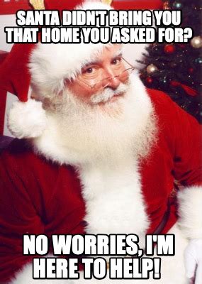 Meme Creator Funny Santa Didn T Bring You That Home You Asked For No Worries I M Here To
