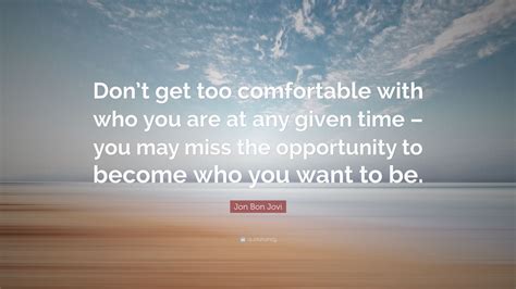 Jon Bon Jovi Quote Dont Get Too Comfortable With Who You Are At Any