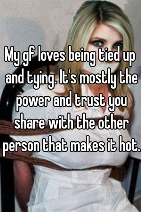 my gf loves being tied up and tying it s mostly the power and trust you share with the other