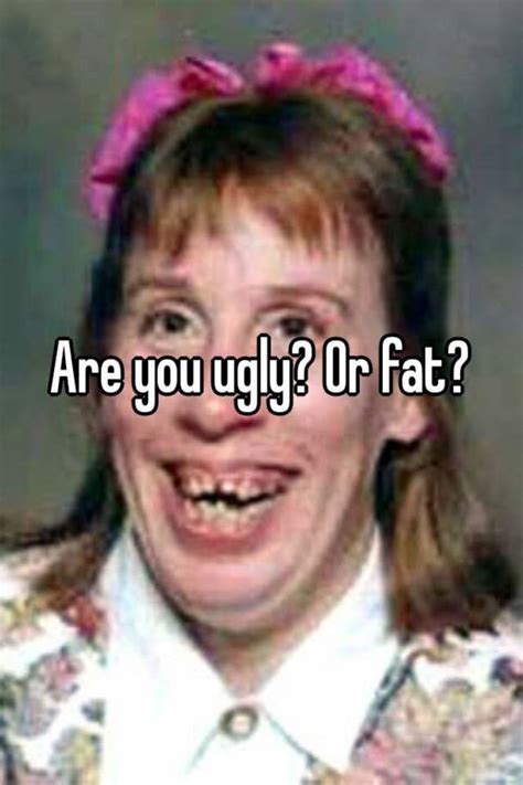 are you ugly or fat