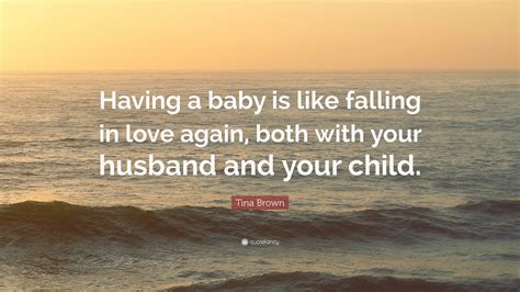 The problem with falling in love is falling back out of it again, usually because you've fallen in love with a lie. Tina Brown Quote: "Having a baby is like falling in love ...