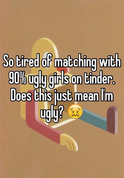 So Tired Of Matching With 90 Ugly Girls On Tinder Does This Just Mean I M Ugly 😖