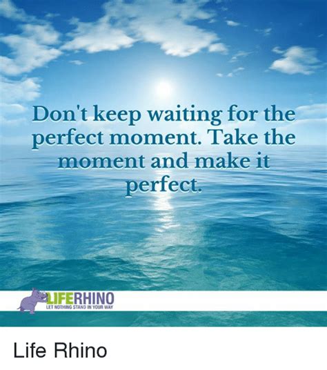 Don T Keep Waiting For The Perfect Moment Take The Moment And Make It