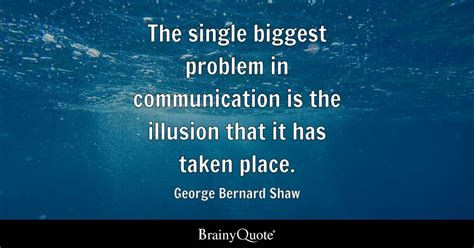The Single Biggest Problem In Communication Is The Illusion That It Has