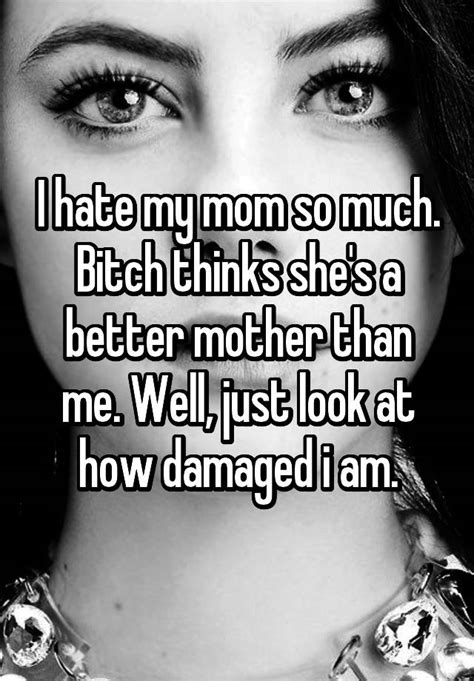 i hate my mom so much bitch thinks she s a better mother than me well just look at how