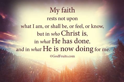 My Faith Rests Not Upon What I Am Or Shall Be Or Feel Or Know But