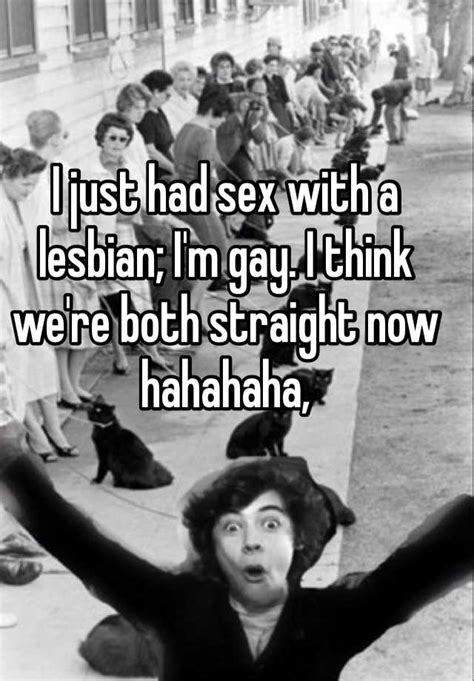 i just had sex with a lesbian i m gay i think we re both straight now hahahaha