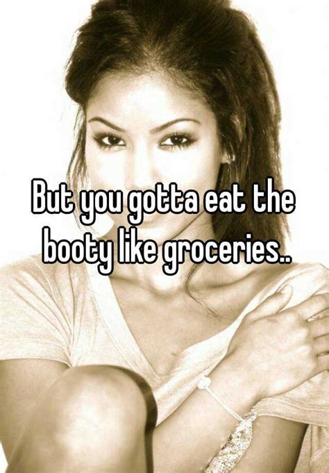 But You Gotta Eat The Booty Like Groceries
