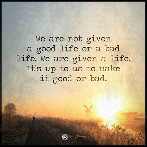 We Are Not Given A Good Life Or A Bad Life We Are Given Life Its Up