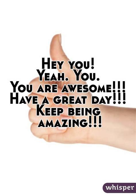 Hey You Yeah You You Are Awesome Have A Great Day