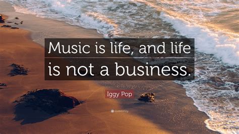 Iggy Pop Quote Music Is Life And Life Is Not A Business 9